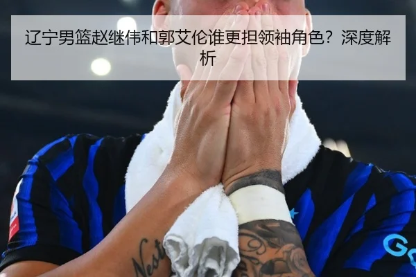 辽宁男篮赵继伟和郭艾伦谁更担领袖角色？深度解析