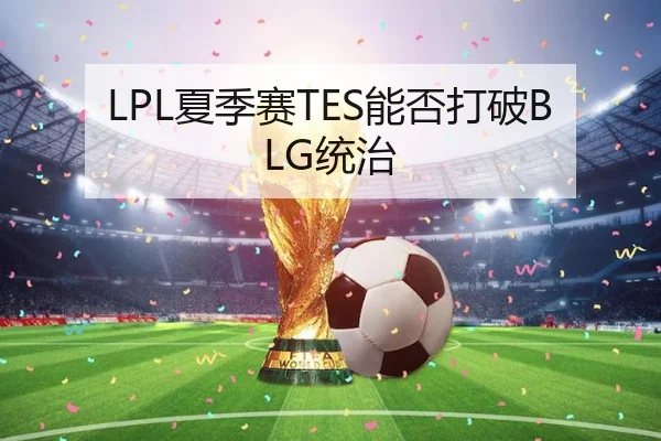 LPL夏季赛TES能否打破BLG统治
