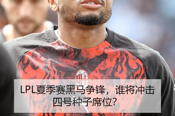 LPL夏季赛黑马争锋,谁将冲击四号种子席位?