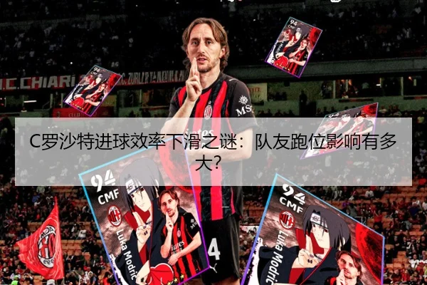 C罗沙特进球效率下滑之谜：队友跑位影响有多大？