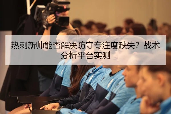 热刺新帅能否解决防守专注度缺失？战术分析平台实测